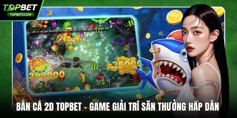 Bắn Cá 2D TOPBET – Game Giải Trí Săn Thưởng Hấp Dẫn 