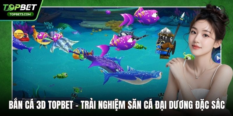 Bắn Cá 3D TOPBET – Trải Nghiệm Săn Cá Đại Dương Đặc Sắc