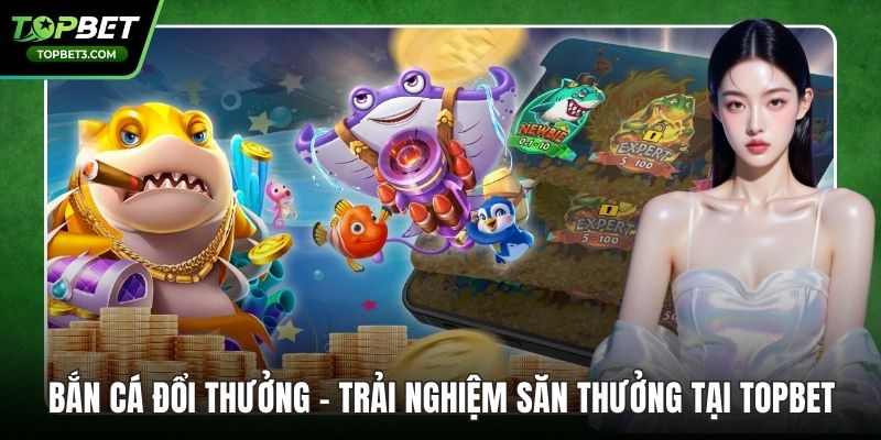 Bắn Cá Đổi Thưởng – Trải Nghiệm Săn Thưởng Tại TOPBET