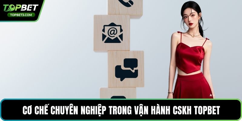 Cơ chế chuyên nghiệp trong vận hành CSKH TOPBET