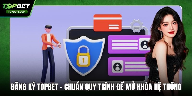 Đăng Ký TOPBET – Chuẩn Quy Trình Để Mở Khóa Hệ Thống