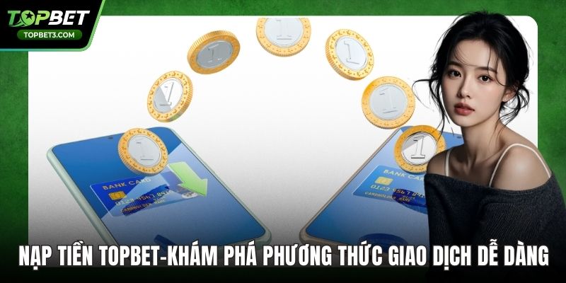 Nạp Tiền TOPBET – Phương Thức Giao Dịch Dễ Dàng