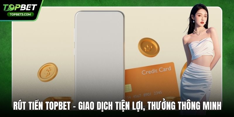 Rút Tiền TOPBET - Giao Dịch Tiện Lợi, Thưởng Thông Minh