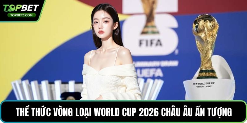 Thể thức vòng loại world cup 2026 châu âu ấn tượng
