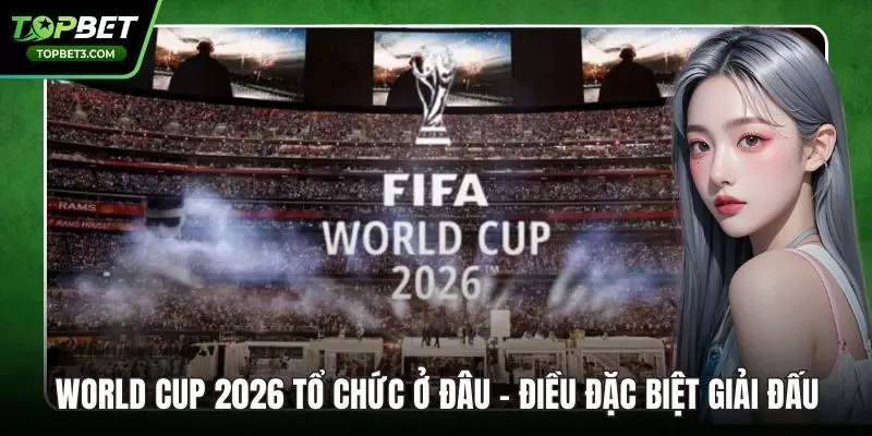 World Cup 2026 Tổ Chức Ở Đâu - Điều Đặc Biệt Giải Đấu